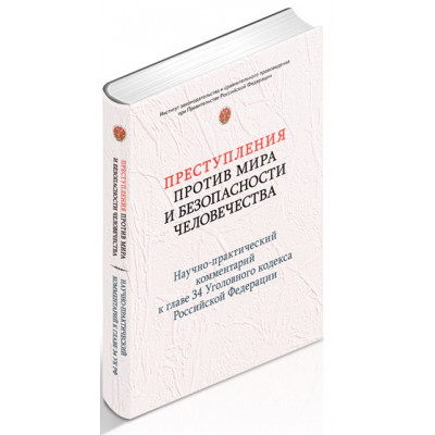Преступления против мира и безопасности человечества: научно-практический комментарий к главе 34 Уголовного кодекса Российской Федерации
